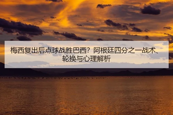 梅西复出后点球战胜巴西？阿根廷四分之一战术、轮换与心理解析