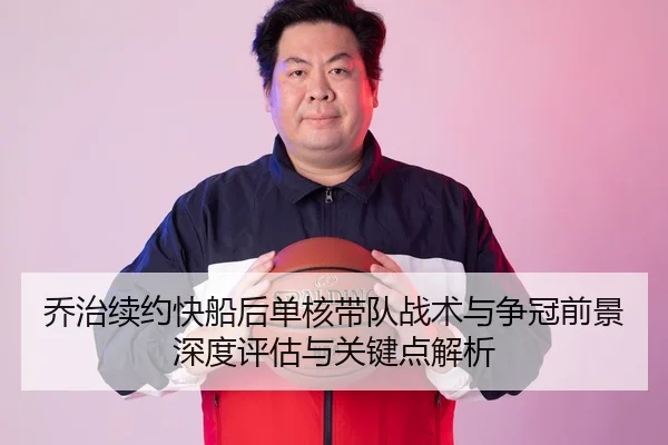 乔治续约快船后单核带队战术与争冠前景深度评估与关键点解析