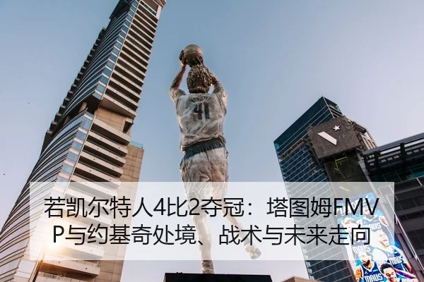 若凯尔特人4比2夺冠：塔图姆FMVP与约基奇处境、战术与未来走向