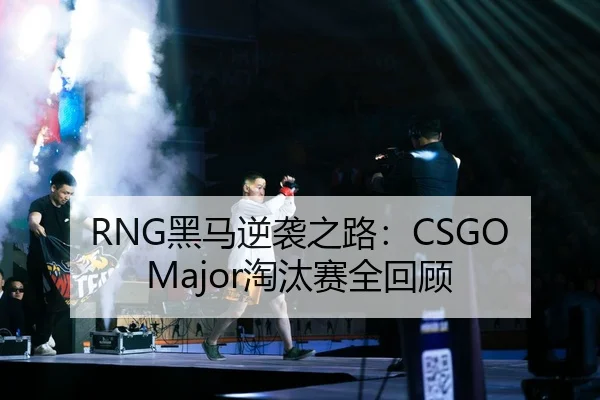 RNG黑马逆袭之路：CSGO Major淘汰赛全回顾