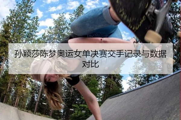 孙颖莎陈梦奥运女单决赛交手记录与数据对比