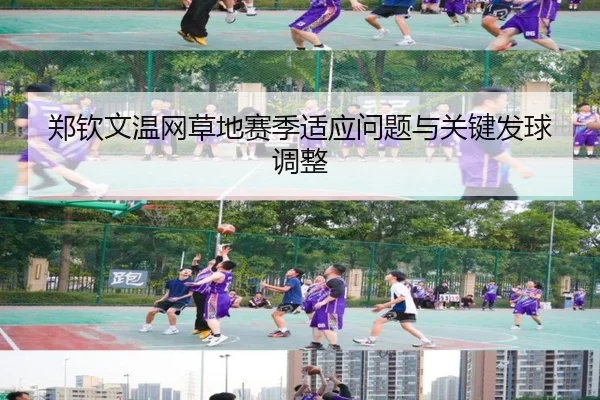 郑钦文温网草地赛季适应问题与关键发球调整