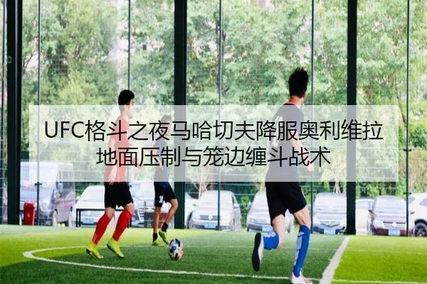 UFC格斗之夜马哈切夫降服奥利维拉地面压制与笼边缠斗战术